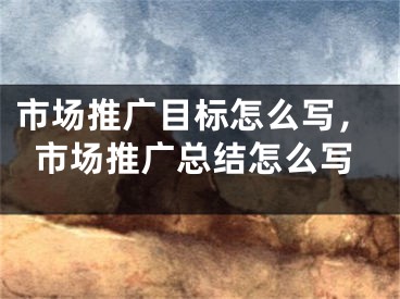 市場推廣目標(biāo)怎么寫，市場推廣總結(jié)怎么寫