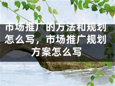 市場推廣的方法和規(guī)劃怎么寫，市場推廣規(guī)劃方案怎么寫