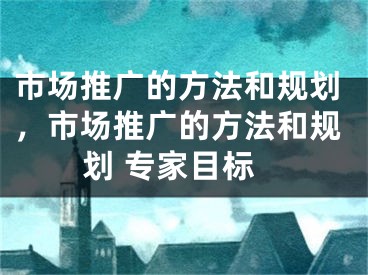 市場推廣的方法和規(guī)劃，市場推廣的方法和規(guī)劃 專家目標