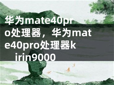 華為mate40pro處理器，華為mate40pro處理器kirin9000