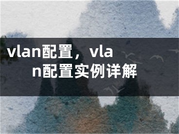 vlan配置，vlan配置實(shí)例詳解