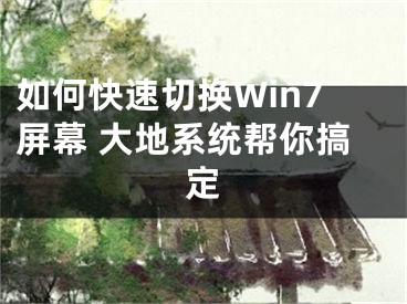 如何快速切換Win7屏幕 大地系統(tǒng)幫你搞定