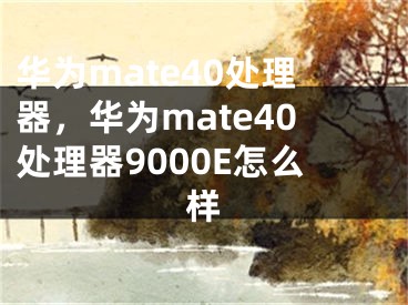 華為mate40處理器，華為mate40處理器9000E怎么樣