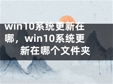 win10系統(tǒng)更新在哪，win10系統(tǒng)更新在哪個文件夾