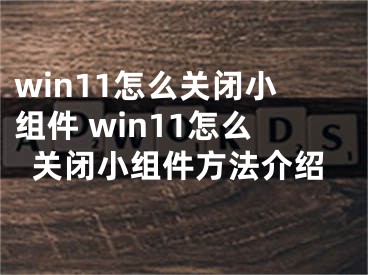 win11怎么關(guān)閉小組件 win11怎么關(guān)閉小組件方法介紹