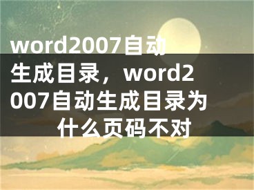 word2007自動生成目錄，word2007自動生成目錄為什么頁碼不對