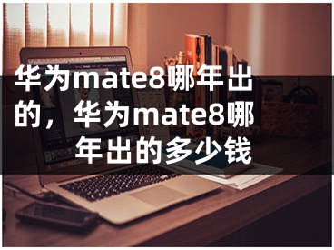 華為mate8哪年出的，華為mate8哪年出的多少錢