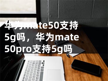 華為mate50支持5g嗎，華為mate50pro支持5g嗎