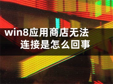 win8應(yīng)用商店無法連接是怎么回事