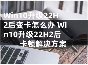 Win10升級(jí)22H2后變卡怎么辦 Win10升級(jí)22H2后卡頓解決方案