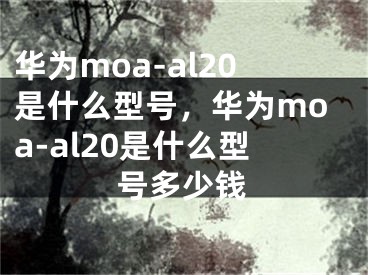 華為moa-al20是什么型號(hào)，華為moa-al20是什么型號(hào)多少錢