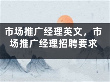 市場推廣經(jīng)理英文，市場推廣經(jīng)理招聘要求