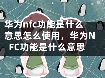 華為nfc功能是什么意思怎么使用，華為NFC功能是什么意思