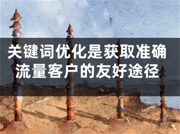 關(guān)鍵詞優(yōu)化是獲取準(zhǔn)確流量客戶的友好途徑