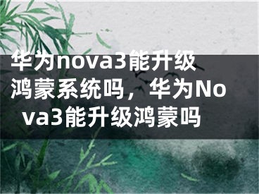 華為nova3能升級鴻蒙系統(tǒng)嗎，華為Nova3能升級鴻蒙嗎