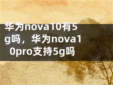 華為nova10有5g嗎，華為nova10pro支持5g嗎