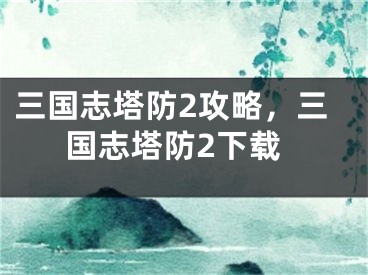 三國志塔防2攻略，三國志塔防2下載