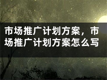 市場推廣計劃方案，市場推廣計劃方案怎么寫