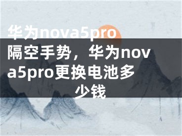 華為nova5pro隔空手勢(shì)，華為nova5pro更換電池多少錢