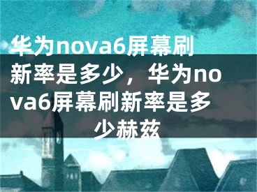 華為nova6屏幕刷新率是多少，華為nova6屏幕刷新率是多少赫茲