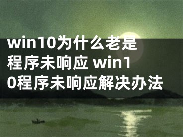 win10為什么老是程序未響應(yīng) win10程序未響應(yīng)解決辦法