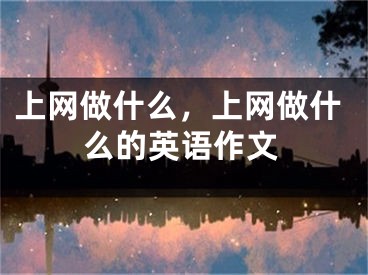 上網(wǎng)做什么，上網(wǎng)做什么的英語作文