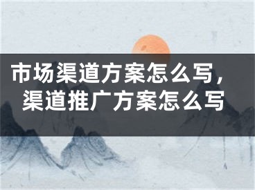 市場渠道方案怎么寫，渠道推廣方案怎么寫