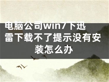 電腦公司win7下迅雷下載不了提示沒有安裝怎么辦