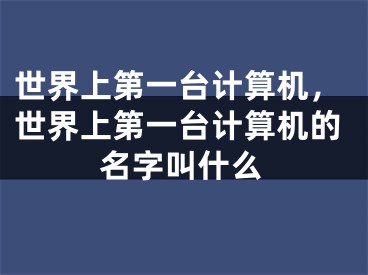 世界上第一臺(tái)計(jì)算機(jī)，世界上第一臺(tái)計(jì)算機(jī)的名字叫什么