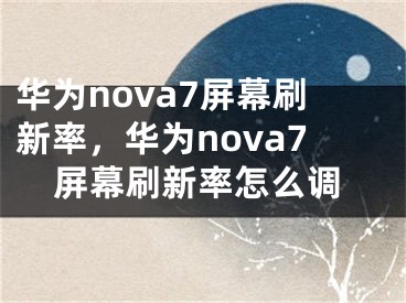 華為nova7屏幕刷新率，華為nova7屏幕刷新率怎么調(diào)