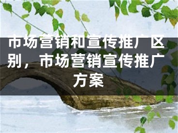 市場營銷和宣傳推廣區(qū)別，市場營銷宣傳推廣方案