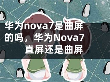 華為nova7是曲屏的嗎，華為Nova7直屏還是曲屏