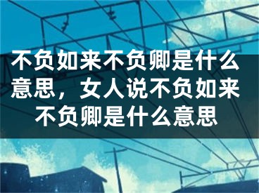 不負(fù)如來不負(fù)卿是什么意思，女人說不負(fù)如來不負(fù)卿是什么意思