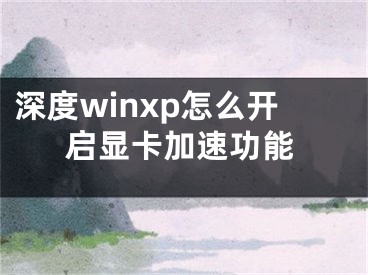 深度winxp怎么開啟顯卡加速功能