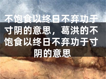 不飽食以終日不棄功于寸陰的意思，葛洪的不飽食以終日不棄功于寸陰的意思