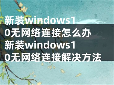 新裝windows10無網絡連接怎么辦 新裝windows10無網絡連接解決方法