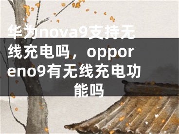 華為nova9支持無線充電嗎，opporeno9有無線充電功能嗎