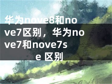 華為nove8和nove7區(qū)別，華為nove7和nove7se 區(qū)別