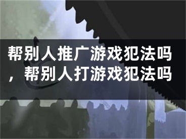 幫別人推廣游戲犯法嗎，幫別人打游戲犯法嗎