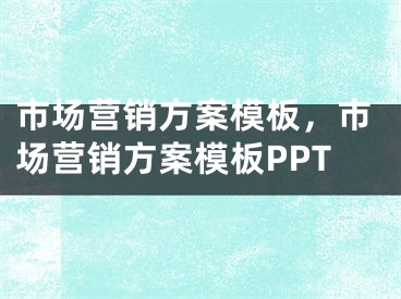 市場營銷方案模板，市場營銷方案模板PPT