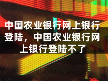 中國農(nóng)業(yè)銀行網(wǎng)上銀行登陸，中國農(nóng)業(yè)銀行網(wǎng)上銀行登陸不了