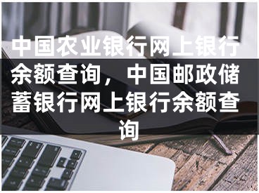 中國農(nóng)業(yè)銀行網(wǎng)上銀行余額查詢，中國郵政儲蓄銀行網(wǎng)上銀行余額查詢