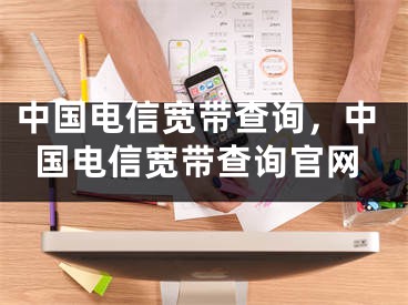 中國電信寬帶查詢，中國電信寬帶查詢官網(wǎng)