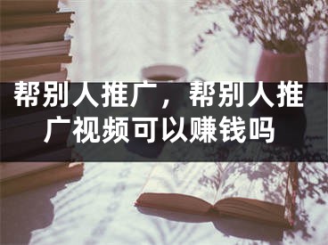 幫別人推廣，幫別人推廣視頻可以賺錢嗎