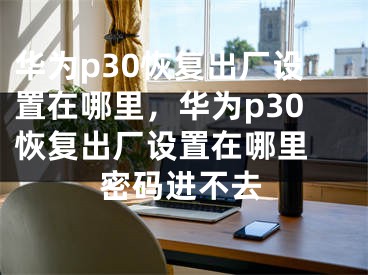 華為p30恢復(fù)出廠設(shè)置在哪里，華為p30恢復(fù)出廠設(shè)置在哪里 密碼進(jìn)不去