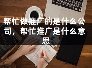 幫忙做推廣的是什么公司，幫忙推廣是什么意思