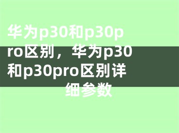 華為p30和p30pro區(qū)別，華為p30和p30pro區(qū)別詳細(xì)參數(shù)