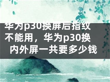 華為p30換屏后指紋不能用，華為p30換內(nèi)外屏一共要多少錢