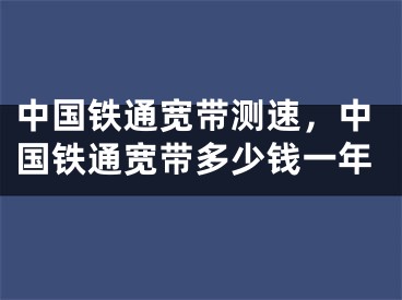 中國鐵通寬帶測速，中國鐵通寬帶多少錢一年