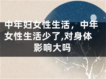 中年婦女性生活，中年女性生活少了,對(duì)身體影響大嗎